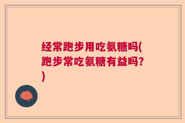 经常跑步用吃氨糖吗(跑步常吃氨糖有益吗？)