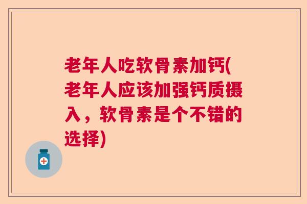 老年人吃软骨素加钙(老年人应该加强钙质摄入，软骨素是个不错的选择)