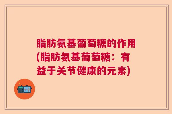 脂肪氨基葡萄糖的作用(脂肪氨基葡萄糖：有益于关节健康的元素)