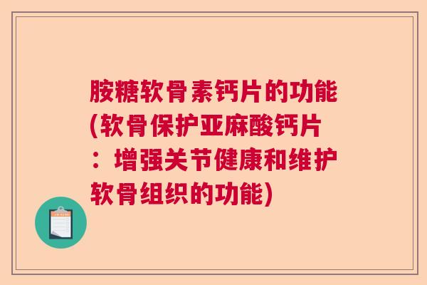 胺糖软骨素钙片的功能(软骨保护亚麻酸钙片：增强关节健康和维护软骨组织的功能)