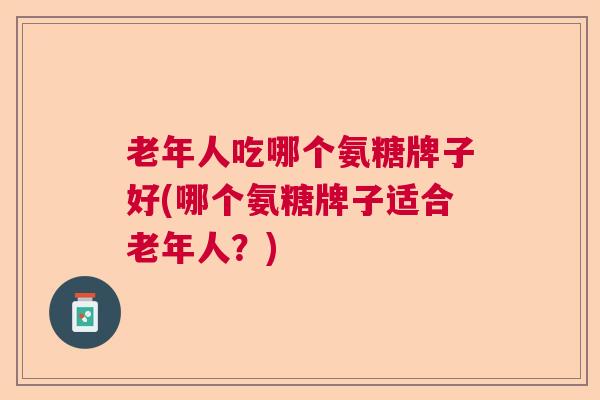 老年人吃哪个氨糖牌子好(哪个氨糖牌子适合老年人？)