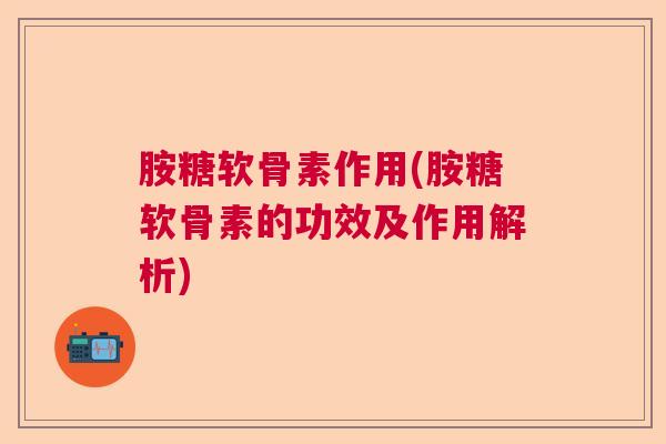 胺糖软骨素作用(胺糖软骨素的功效及作用解析)