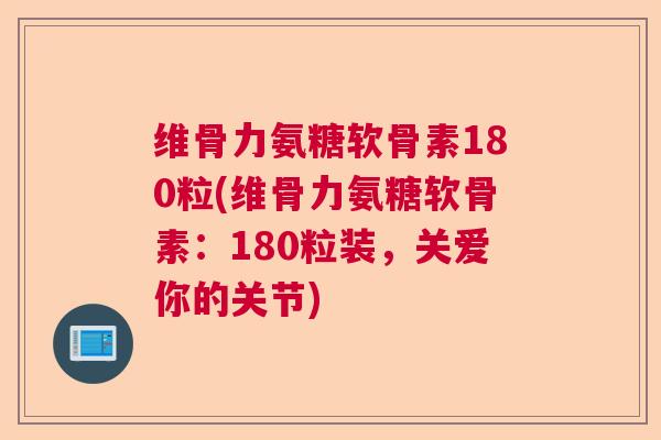 维骨力氨糖软骨素180粒(维骨力氨糖软骨素：180粒装，关爱你的关节)