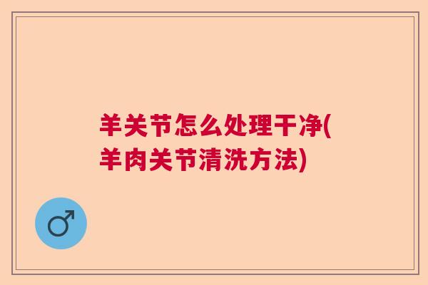 羊关节怎么处理干净(羊肉关节清洗方法)