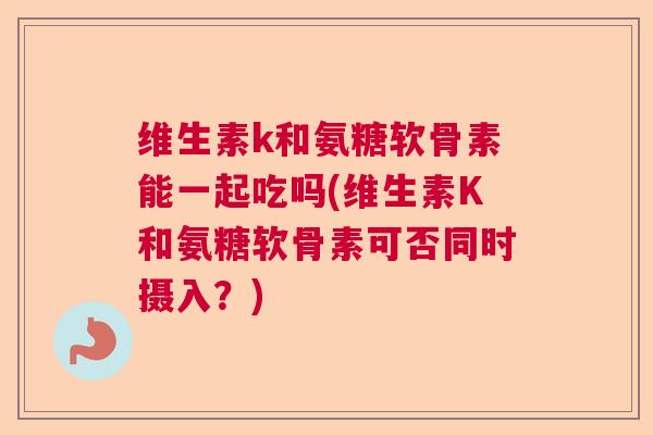 维生素k和氨糖软骨素能一起吃吗(维生素K和氨糖软骨素可否同时摄入？)