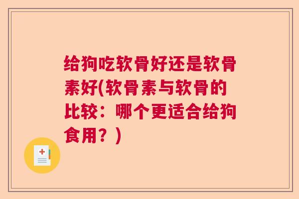 给狗吃软骨好还是软骨素好(软骨素与软骨的比较：哪个更适合给狗食用？)