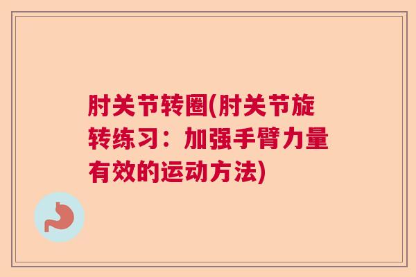 肘关节转圈(肘关节旋转练习：加强手臂力量有效的运动方法)