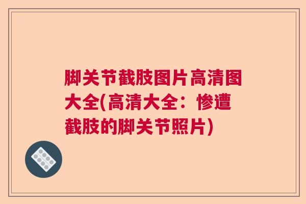 脚关节截肢图片高清图大全(高清大全：惨遭截肢的脚关节照片)