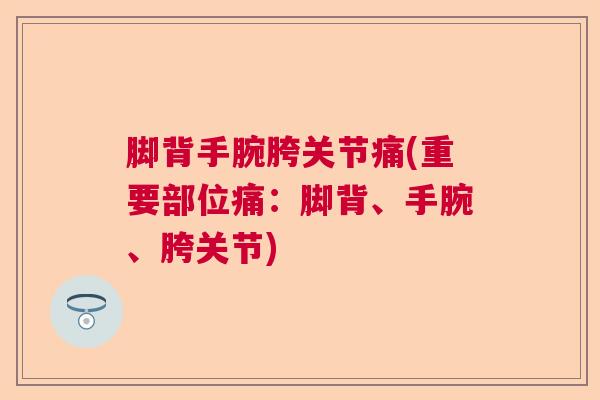 脚背手腕胯关节痛(重要部位痛：脚背、手腕、胯关节)