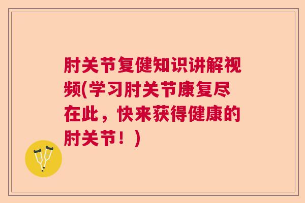 肘关节复健知识讲解视频(学习肘关节康复尽在此，快来获得健康的肘关节！)