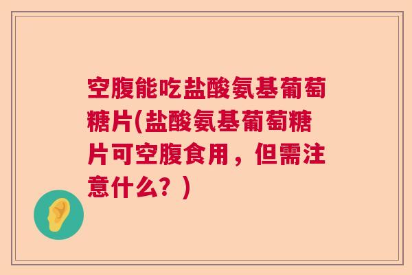 空腹能吃盐酸氨基葡萄糖片(盐酸氨基葡萄糖片可空腹食用，但需注意什么？)