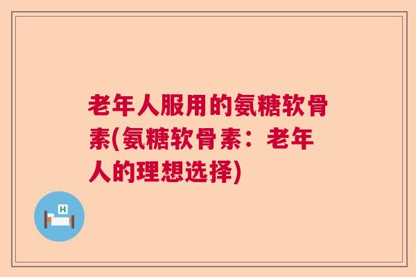 老年人服用的氨糖软骨素(氨糖软骨素：老年人的理想选择)