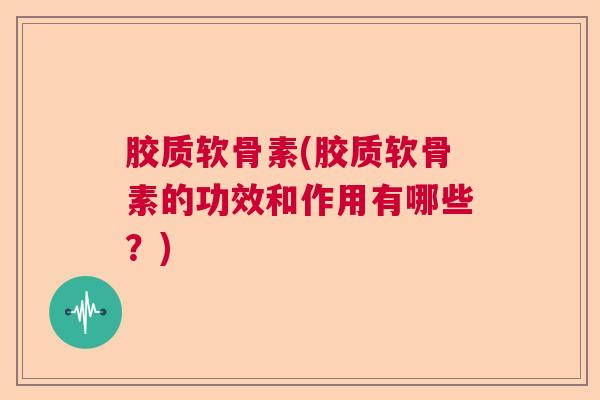 胶质软骨素(胶质软骨素的功效和作用有哪些？)