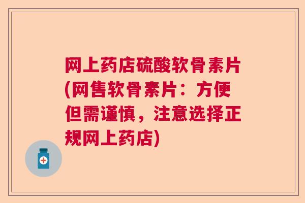网上药店硫酸软骨素片(网售软骨素片：方便但需谨慎，注意选择正规网上药店)