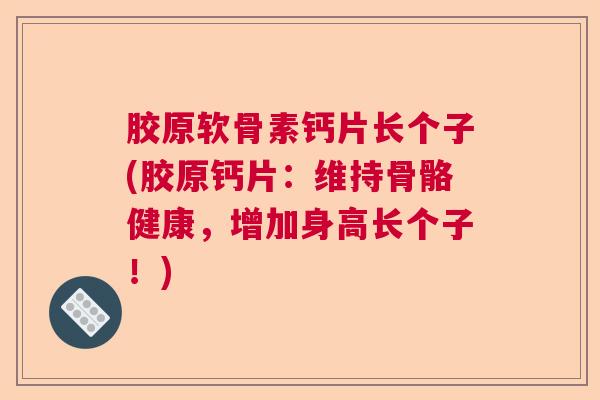 胶原软骨素钙片长个子(胶原钙片：维持骨骼健康，增加身高长个子！)