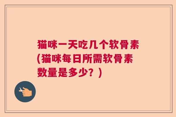 猫咪一天吃几个软骨素(猫咪每日所需软骨素数量是多少？)