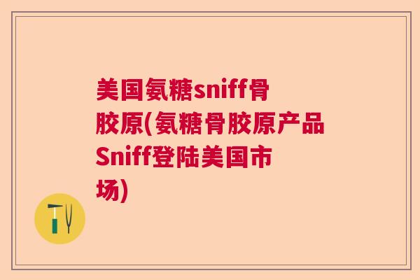 美国氨糖sniff骨胶原(氨糖骨胶原产品Sniff登陆美国市场)