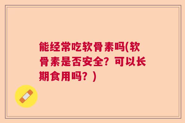 能经常吃软骨素吗(软骨素是否安全？可以长期食用吗？)