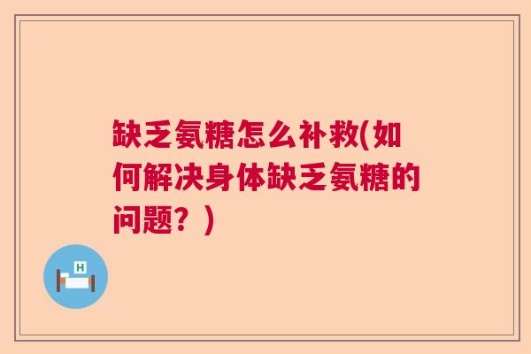 缺乏氨糖怎么补救(如何解决身体缺乏氨糖的问题？)
