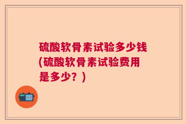 硫酸软骨素试验多少钱(硫酸软骨素试验费用是多少？)