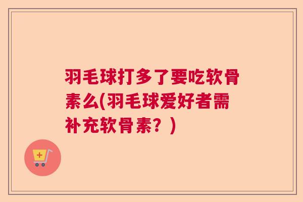 羽毛球打多了要吃软骨素么(羽毛球爱好者需补充软骨素？)