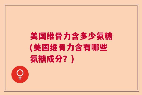美国维骨力含多少氨糖(美国维骨力含有哪些氨糖成分？)