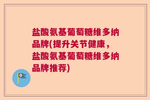 盐酸氨基葡萄糖维多纳品牌(提升关节健康，盐酸氨基葡萄糖维多纳品牌推荐)