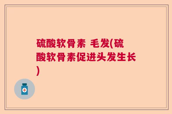 硫酸软骨素 毛发(硫酸软骨素促进头发生长)