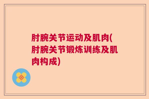 肘腕关节运动及肌肉(肘腕关节锻炼训练及肌肉构成)