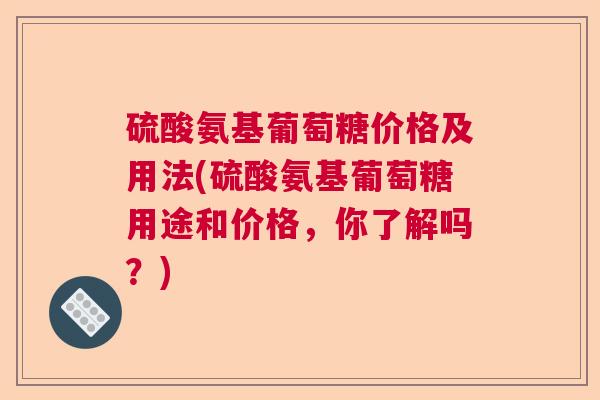 硫酸氨基葡萄糖价格及用法(硫酸氨基葡萄糖用途和价格，你了解吗？)