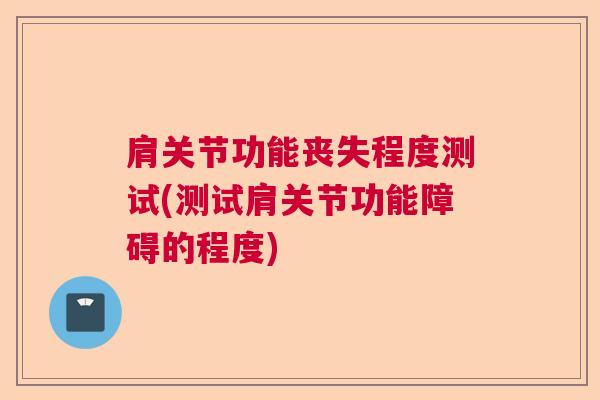 肩关节功能丧失程度测试(测试肩关节功能障碍的程度)