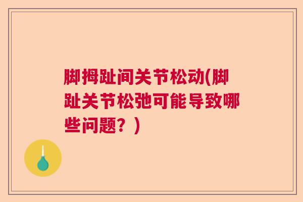 脚拇趾间关节松动(脚趾关节松弛可能导致哪些问题?) 脚拇趾间关节松动(脚趾关节松弛可能导致哪些问题?)