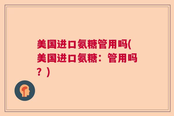 美国进口氨糖管用吗(美国进口氨糖:管用吗?) 美国进口氨糖管用吗(美国进口氨糖:管用吗?)