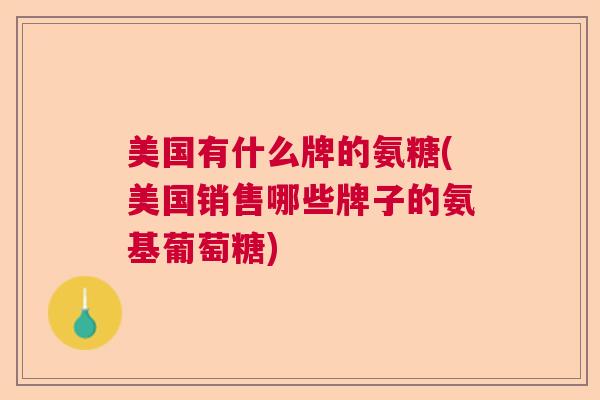 美国有什么牌的氨糖(美国销售哪些牌子的氨基葡萄糖)