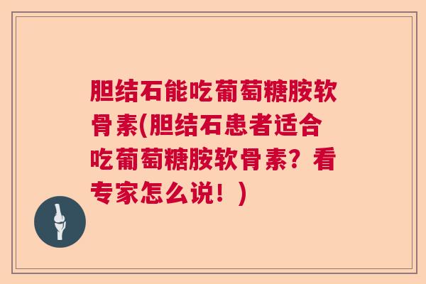 胆结石能吃葡萄糖胺软骨素(胆结石患者适合吃葡萄糖胺软骨素？看专家怎么说！)