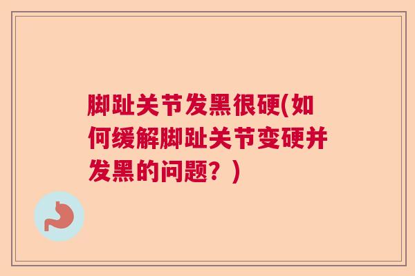 脚趾关节发黑很硬(如何缓解脚趾关节变硬并发黑的问题？)