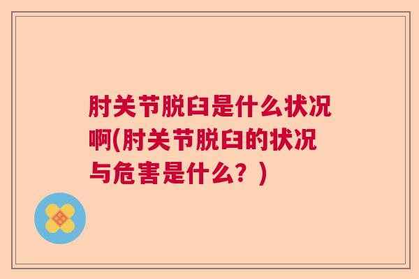 肘关节脱臼是什么状况啊(肘关节脱臼的状况与危害是什么?) 肘关节脱臼是什么状况啊(肘关节脱臼的状况与危害是什么?)