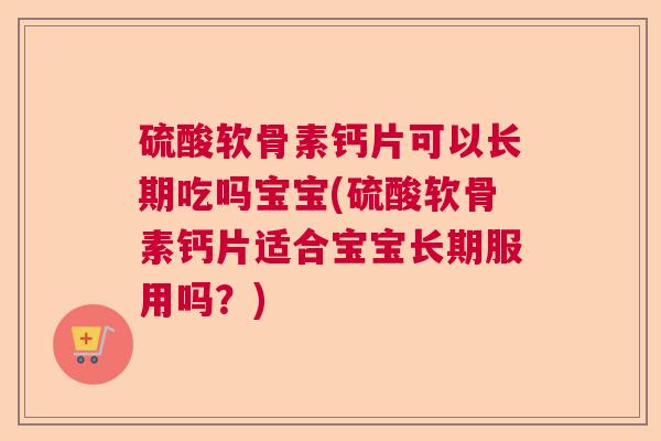 硫酸软骨素钙片可以长期吃吗宝宝(硫酸软骨素钙片适合宝宝长期服用吗？)