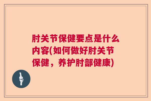 肘关节保健要点是什么内容(如何做好肘关节保健，养护肘部健康)