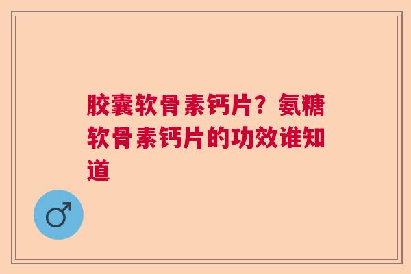 胶囊软骨素钙片？氨糖软骨素钙片的功效谁知道