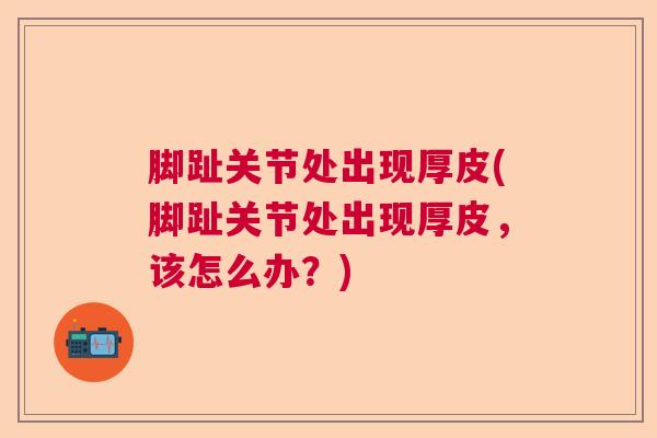 脚趾关节处出现厚皮(脚趾关节处出现厚皮，该怎么办？)