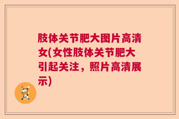 肢体关节肥大图片高清女(女性肢体关节肥大引起关注，照片高清展示)