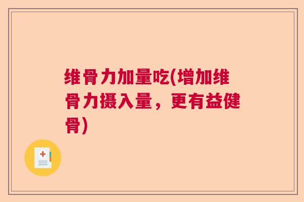 维骨力加量吃(增加维骨力摄入量，更有益健骨)