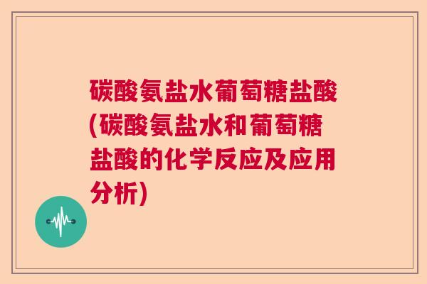 碳酸氨盐水葡萄糖盐酸(碳酸氨盐水和葡萄糖盐酸的化学反应及应用分析)