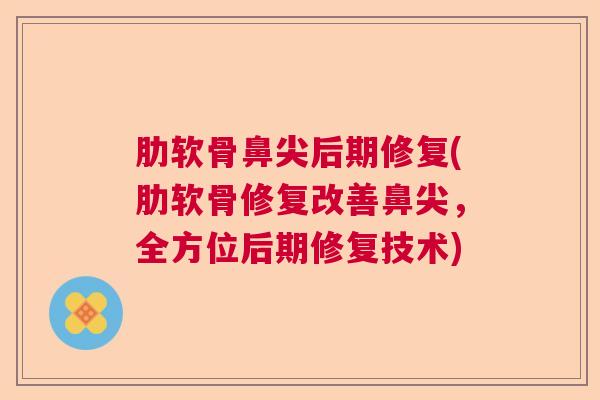 肋软骨鼻尖后期修复(肋软骨修复改善鼻尖，全方位后期修复技术)