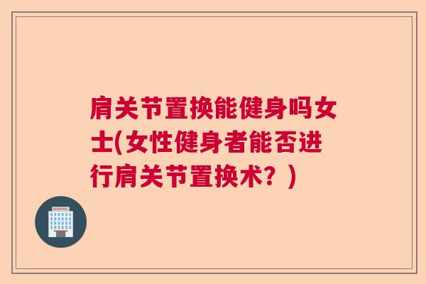 肩关节置换能健身吗女士(女性健身者能否进行肩关节置换术？)