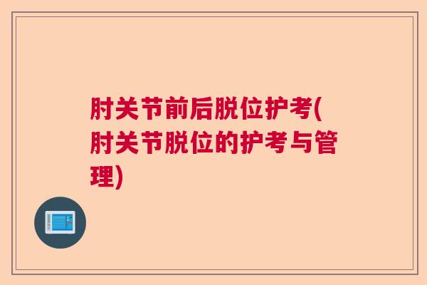 肘关节前后脱位护考(肘关节脱位的护考与管理)