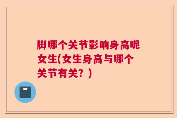 脚哪个关节影响身高呢女生(女生身高与哪个关节有关？)