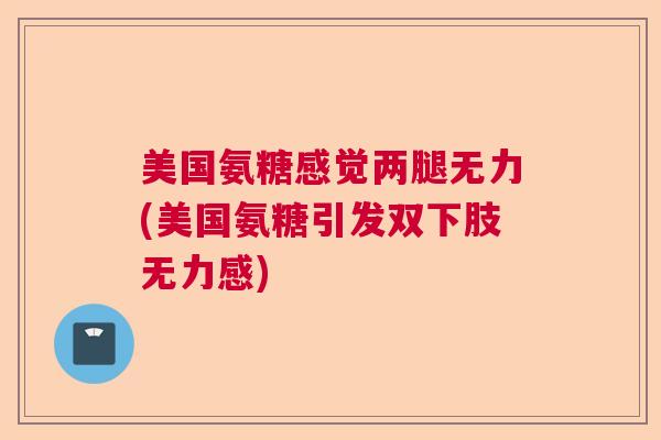 美国氨糖感觉两腿无力(美国氨糖引发双下肢无力感)