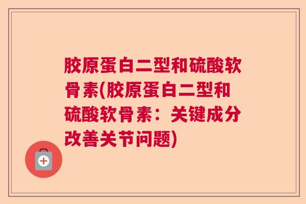 胶原蛋白二型和硫酸软骨素(胶原蛋白二型和硫酸软骨素：关键成分改善关节问题)